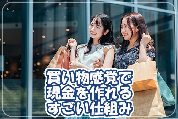 買い物感覚で現金を作れるすごい仕組み