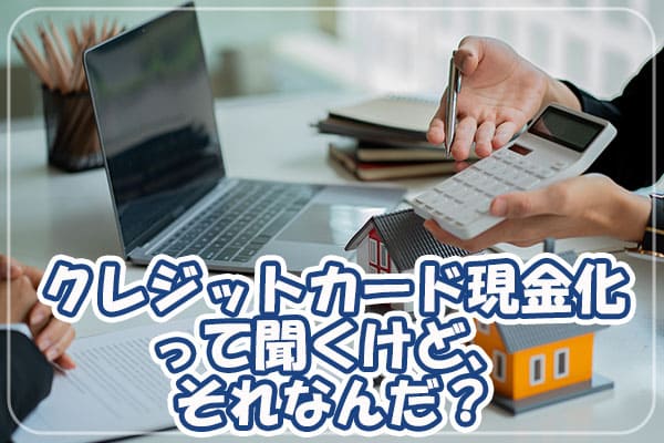 クレジットカード現金化って聞くけど、それなんだ？