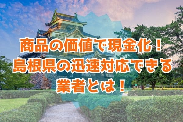 商品の価値で現金化！島根県の迅速対応できる業者とは！